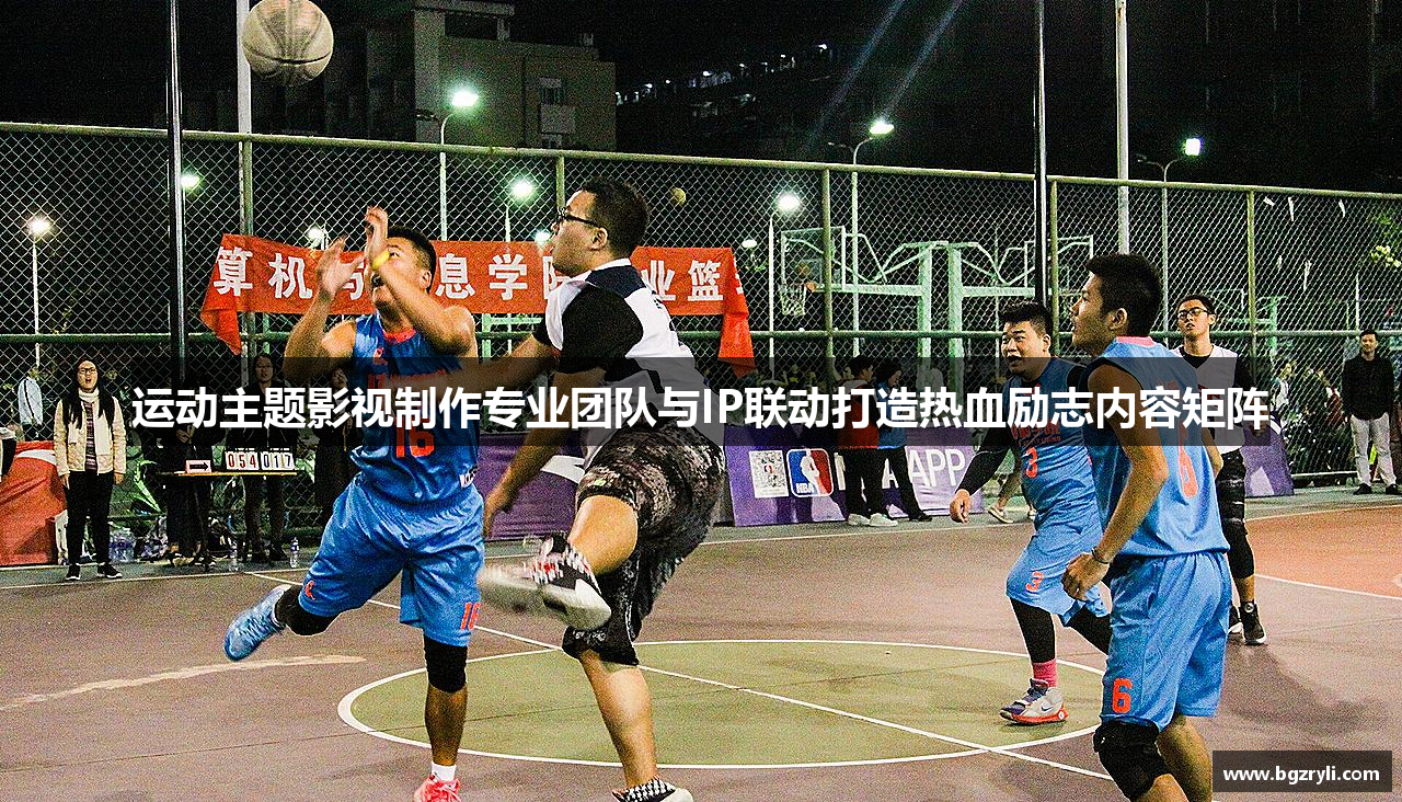 运动主题影视制作专业团队与IP联动打造热血励志内容矩阵